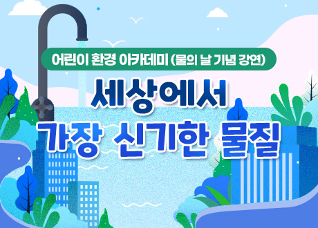 어린이 환경 아카데미(물의 날 기념 강연)  세상에서 가장 신기한 물질