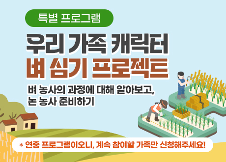 특별 프로그램 우리 가족 캐릭터 벼 심기 프로젝트 벼 농사의 과정에 대해 알아보고, 논 농사 준비하기 * 연중 프로그램이오니, 계속 참여할 가족만 신청해주세요!