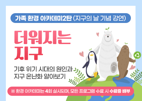 가족 환경 아카데미2탄 (지구의 날 기념 강연) 더워지는 지구기후 위기 시대의 원인과 지구 온난화 알아보기 ※ 환경 아카데미는 4회 실시되며, 모든 프로그램 수료 시 수료증 배부