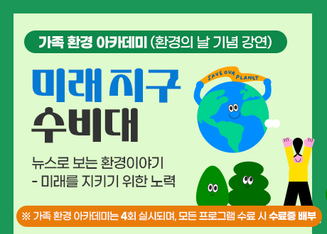 가족 환경 아카데미(환경의 날 기념 강연) 미래 지구 수비대 뉴스로 보는 환경이야기-미래를 지키기 위한 노력 ※ 가족 환경 아카데미는 4회 실시되며, 모든 프로그램 수료 시 수료증 배부