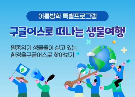 여름방학 특별프로그램 구글어스로 떠나는 생물여행 멸종위기 생물들이 살고 있는 환경을 구글어스로 찾아보기