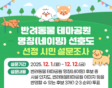 반려동물 테마공원 네이밍(명칭) 선정을 위한 시민 선호도 설문 조사 설문기간 : 2025. 12. 1.(월) ~ 12. 12.(금)
