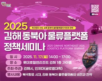 2025 김해 동북아 물류플랫폼 정책세미나
일 시 : 2025. 11. 17.(월) 14:00 ~ 17:00
- 장 소 : 롯데호텔앤리조트 김해 1층 가야홀
- 주최/주관 : 김해시, 인제대(글로컬대학)
- 행사내용 : 북극항로 시대, 김해 동북아 물류플랫폼의 비전과 전략