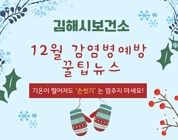 
감염병예방 꿀팁뉴스 12월
김해시보건소 12월 감염병예방 꿀팁뉴스
기온이 떨어져도 '손씻기'는 멈추지 마세요!