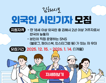 김해시보 외국인 시민기자 모집
○ 지원자격
- 만 18세 이상 외국인 중 김해시 2년 이상 거주자로서 한국어 능통자
- 본인이 직접 운영하는 SNS(블로그, 페이스북, 인스타그램 등)가 있는 자 우대
○ 모집기간 : 2025. 12. 15. ~ 2026. 1. 14. (1개월)
자세히보기