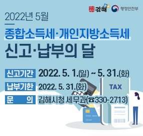 2022년 5월
종합소득세 ·개인지방소득세
신고·납부의 달
신고기간 | 2022. 5. 1.(일) ~ 5. 31.(화)
납부기한 | 2022. 5. 31.(화)
문의 | 김해시청 세무과(☎330-2713)