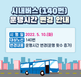 시내버스(140번) 운행시간 변경 안내
시행일 : 2022. 5. 10.(화)
대상노선 : 140번
변경내용 : 운행시간 변경(운행 횟수 증가)