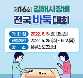 제16회 김해시장배 전국 바둑대회
개최일 : 2022. 6. 5.(일) [1일간]
신청기간 : 2022. 5. 25.(수) ~ 6. 2.(목)
장소 : 장유스포츠센터
