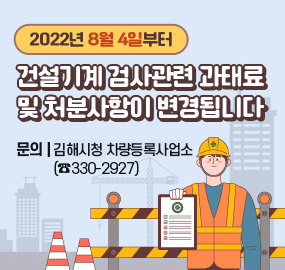 2022년 8월 4일부터
건설기계 검사관련 과태료
및 처분사항이 변경됩니다
문의:김해시청 차량등록사업소(☎330-2927)