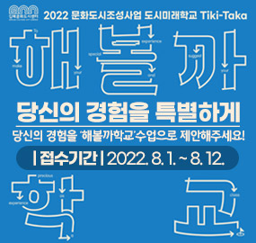 김해문화도시센터
2022 문화도시조성사업 도시미래학교 Tiki-Taka
해볼까학교
당신의 경험을 특별하게
당신의 경험을 해볼까학교수업으로 제안해주세요!
|접수기간| 2022. 8.1.~8.12.
