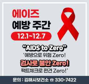 에이즈 예방 주간(12.1~12.7)
“AIDS to Zero”
‘예방으로 위험 Zero!
검사로 불안 Zero!
팩트체크로 편견 Zero!’
문의 : 김해시보건소 ☎ 330-7422