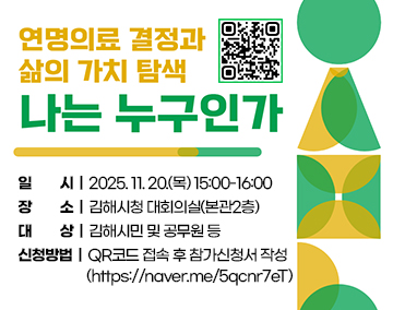 연명의료결정과 삶의 가치 탐색 - 나는 누구인가
일 시: 2025. 11. 20.(목) 15:00-16:00
장 소: 김해시청 대회의실(본관2층)
대 상: 김해시민 및 공무원 등
신청방법: QR코드 접속 후 참가신청서 작성(https://naver.me/5qcnr7eT)
(QR코드)