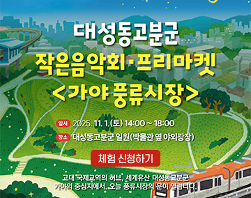 대성동고분군 작은음악회·프리마켓 가야 풍류시장
일시 : 2025. 11. 1.(토) 14:00 ~ 18:00
장소 : 대성동고분군 일원(박물관 옆 야외광장)
고대 국제교역의 허브, 세계유산 대성동고분군
가야의 중심지에서 오늘 풍류시장의 문이 열립니다.
체험 신청하기