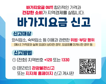 바가지요금 OUT! 합리적인 가격과 건강한 소비가 지역경제를 살립니다.
바가지요금 신고
신고대상 외식업소,숙박업소 등 이용과 관련한 위법.부당 행위
(예시)가격표와 실제 요금이 상이한 경우,요금표를 미게시한 경우 등
신고방법 1(전화)지역번호+120 또는 1330
2(온라인)관광불편신고 또는 지자체 홈페이지 신고 게시판
(관광불편신고 QR코드 바로가기)