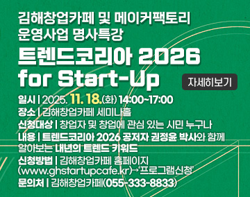 김해창업카페 및 메이커팩토리 운영사업 명사특강
트렌드코리아 2026 for Start-Up
일시 : 2025. 11. 18.(화) 14:00~17:00
장소 : 김해창업카페 세미나홀
신청대상 : 창업자 및 창업에 관심 있는 시민 누구나
내용 : 트렌드코리아 2026 공저자 권정윤 박사와 함께 알아보는 내년의 트렌드 키워드
신청방법 : 김해창업카페 홈페이지(www.ghstartupcafe.kr)→‘프로그램신청’
문의처 : 김해창업카페(055-333-8833)
자세히보기