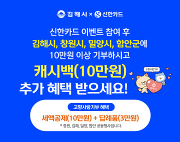 김해시 신한카드
신한카드 이벤트 참여 후 김해시, 창원시, 밀양시, 함안군에 10만원 이상 기부하시고 캐시백(10만원) 추가 혜택 받으세요!
고향사랑기부 혜택
세액공제(10만원)+답례품(3만원)
*창원,김해,밀양,함안 공동행사입니다.