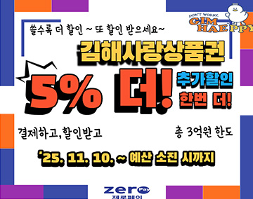 DON'T WORRY GIM HAE'PPY 행복도시 김해
쓸수록 더 할인~ 또 할인 받으세요~
김해사랑상품권 5% 더! 추가할인 한번 더!
결제하고, 할인받고, 총 3억원 한도
2025. 11. 10. ~ 예산 소진 시까지
zero pay 제로페이