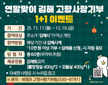 연말맞이 김해 고향사랑기부 1+1 이벤트
기간:25. 11. 17.(월) ~ 12. 19.(금)
참여대상:주소가 ‘김해시’가 아닌 개인
참여방법:해당 기간 내 김해시에 「10만 원 이상 기부 + 답례품 신청」 시 자동 응모
당첨자:총 60명(무작위 추첨)
제공경품:김해뒷고기[뽈항정살 400g*2 + 꼬들살 400g*1]
자세한 사항은 시 누리집 참고
※ 문의 : 세정과 고향사랑기부팀(330-8791)