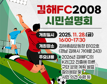 김해FC2008 시민설명회
개최일시 : 2025. 11. 28.(금) 16:00~17:30
개최장소 : 김해종합운동장 B102호 (경남 김해시 가야로 243)
주요내용
- 2026년 김해FC의 K리그2 진출에 따른 구단 운영 계획 발표
- 질의응답 및 시민 의견 수렴 등