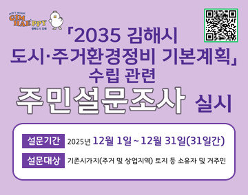 GIMHAEPPY QR코드바로가기
2035 김해시 도시.주거환경정비 기본계획 수립관련 주민설문조사 실시
설문기간 2025년 12월 1일~12월 31일(31일간)
설문대상 기존시가지(주거 및 상업지역) 토지 등 소유자 및 거주민