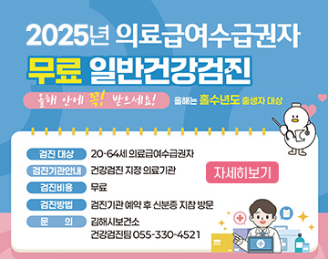 2025년 의료급여수급권자 무료 일반건강검진
올해 안에 꼭! 받으세요!
올해는 홀수년도 출생자 대상
검진대상 : 20-64세 의료급여수급권자
검진기관안내 : 건강검진 지정 의료기관
검진비용 : 무료
검진방법 : 검진기관 예약 후 신분증 지참 방문
문의 : 김해시보건소 건강검진팀 055-330-4521
자세히보기