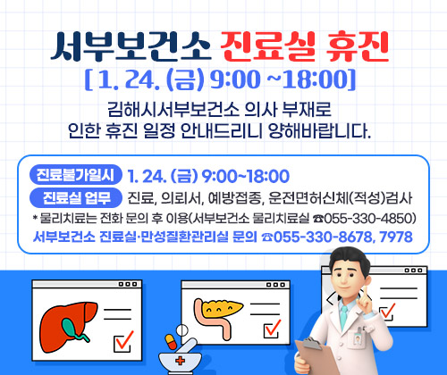 [ 1. 24. (금) 9:00 ~18:00] 서부보건소 진료실 휴진
김해시서부보건소 의사 부재로 인한 휴진 일정 안내드리니 양해바랍니다.
○ 진료불가일시 : 1. 24. (금) 9:00~18:00
○ 진료실 업무 : 진료, 의뢰서, 예방접종, 운전면허신체(적성)검사
*물리치료는 전화 문의 후 이용(서부보건소 물리치료실 ☎055-330-4850)
○ 서부보건소 진료실·만성질환관리실 문의 ☎055-330-8678, 7978