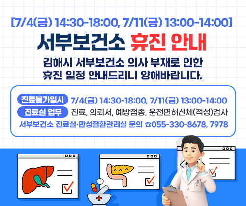 [7/4(금) 14:30-18:00, 7/11(금) 13:00-14:00] 서부보건소 휴진 안내
김해시 서부보건소 의사 부재로 인한 휴진 일정 안내드리니 양해바랍니다.
○ 진료불가일시 : 7/4(금) 14:30-18:00, 7/11(금) 13:00-14:00
○ 진료실 업무 : 진료, 의뢰서, 예방접종, 운전면허신체(적성)검사
○ 서부보건소 진료실·만성질환관리실 문의 ☎055-330-8678, 7978