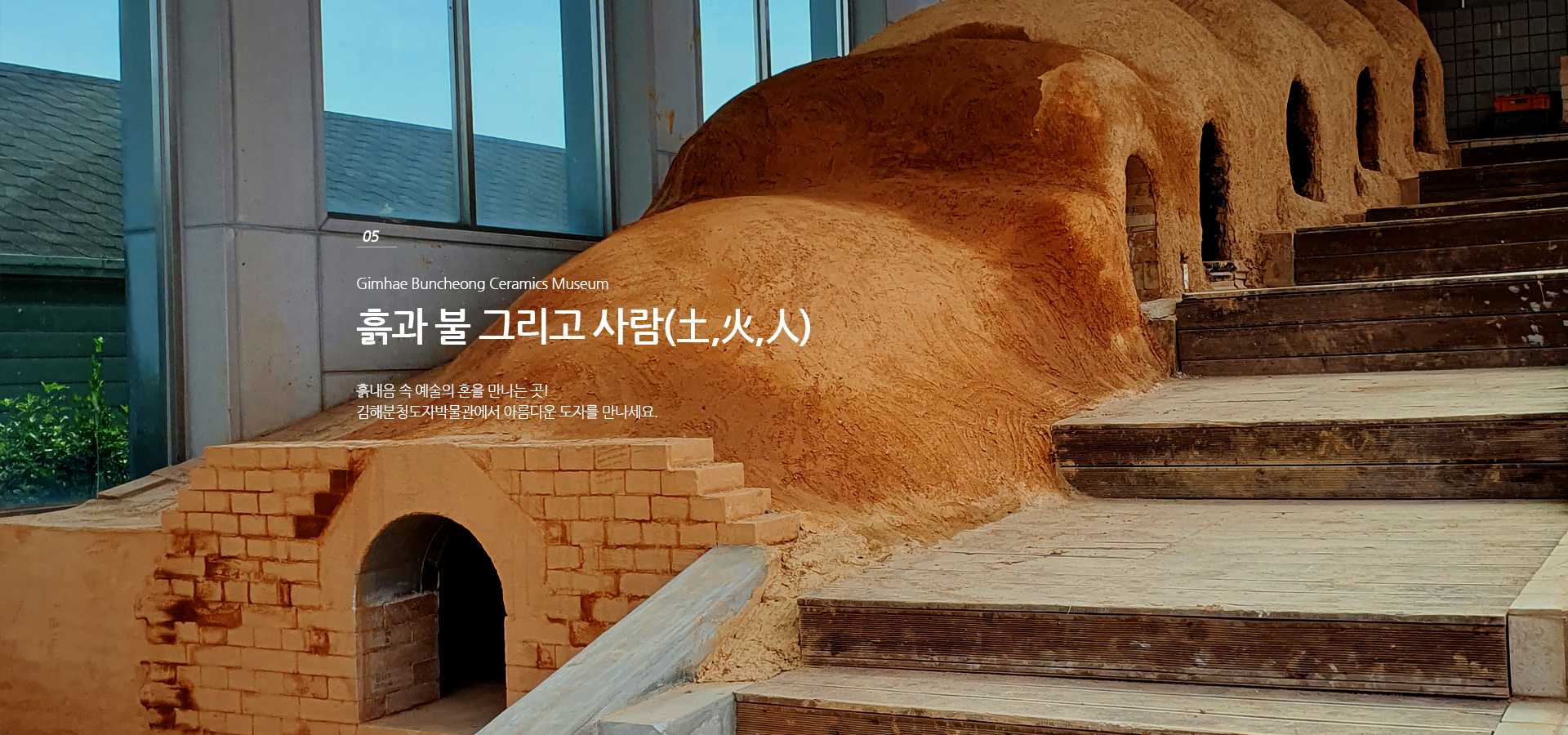 05. Gimhae Buncheong Ceramics Museum. 흙과 불 그리고 사람(土,火,人). 흙내음 속 예술의 혼을 만나는 곳! 김해분청도자박물관에서 아름다운 도자를 만나세요.