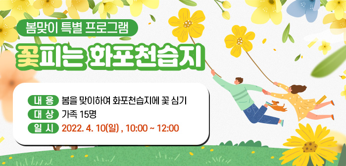 봄맞이 특별 프로그램<br />
꽃피는 화포천습지<br />
내용: 봄을 맞이하여 화포천습지에 꽃 심기<br />
대상: 가족 15명<br />
일시: 2022. 4. 10(일) , 10:00 ~ 12:00