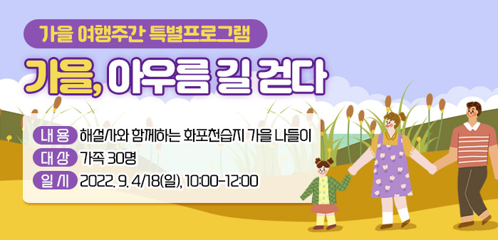 가을 여행주간 특별프로그램<br />
내용: 해설사와 함께하는 화포천습지 가을 나들이<br />
대상 : 가족 30명<br />
일시: 2022. 9. 4/18(일), 10:00-12:00