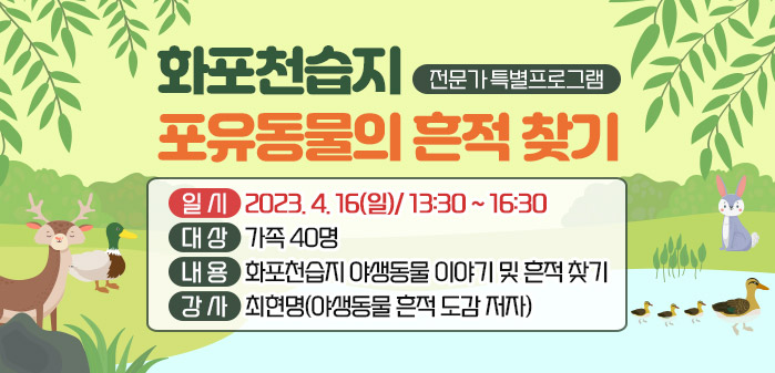 전문가 특별프로그램 화포천습지 포유동물의 흔적 찾기
<br />
일시: 2023. 4. 16(일)/ 13:30 ~ 16:30
<br />
대상: 가족 40명
<br />
내용: 화포천습지 야생동물 이야기 및 흔적 찾기
<br />
강사: 최현명(야생동물 흔적 도감 저자)