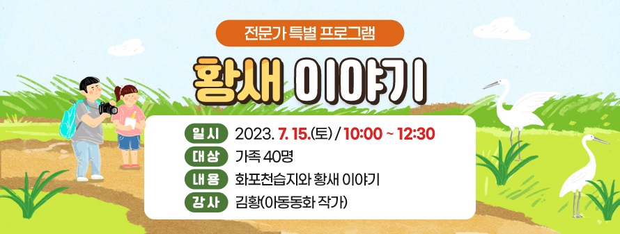 전문가 특별 프로그램<br />
황새 이야기<br />
일시: 2023. 7. 15.(토) / 10:00 ~ 12:30<br />
대상: 가족 40명<br />
내용: 화포천습지와 황새 이야기<br />
강사: 김황(아동동화 작가)
