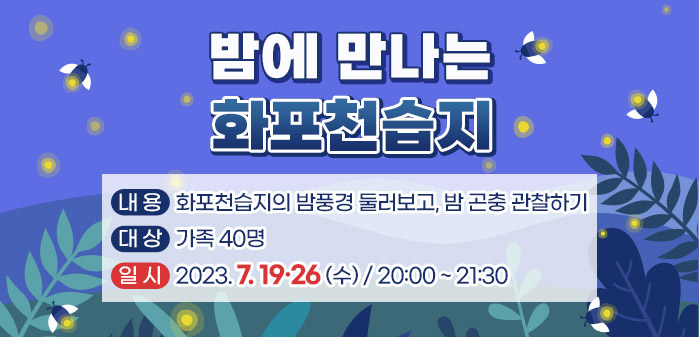 밤에 만나는 화포천습지<br />
내용: 화포천습지의 밤풍경 둘러보고, 밤 곤충 관찰하기<br />
대상: 가족 40명<br />
일시: 2023. 7. 19·26(수) / 20:00 ~ 21:30