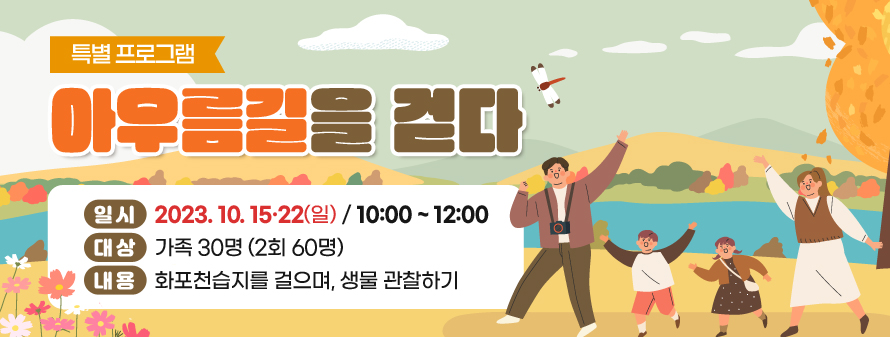 특별 프로그램<br />
아우름길을 걷다<br />
일시: 2023. 10. 15·22(일) / 10:00 ~ 12:00<br />
대상: 가족 30명 (2회 60명)<br />
내용: 화포천습지를 걸으며, 생물 관찰하기
