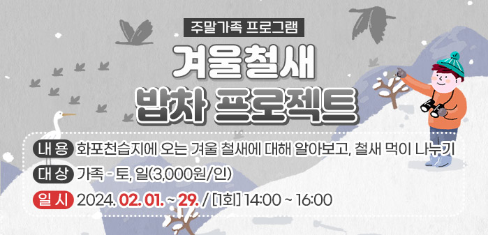 주말가족 프로그램<br />
겨울철새 밥차 프로젝트<br />
내용: 화포천습지에 오는 겨울 철새에 대해 알아보고, 철새 먹이 나누기<br />
대상: 가족 – 토, 일(3,000원/인)<br />
일시: 2024. 02. 01. ~ 29. / [1회] 14:00 ~ 16:00