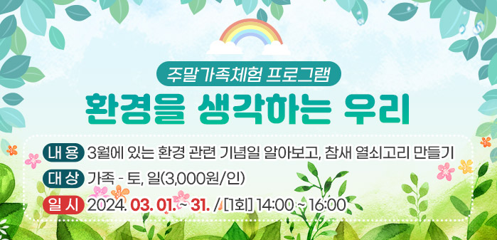 <br />
주말가족체험 프로그램<br />
환경을 생각하는 우리<br />
② 내용: 3월에 있는 환경 관련 기념일 알아보고, 참새 열쇠고리 만들기<br />
③ 대상: 가족 – 토, 일(3,000원/인)<br />
④ 일시: 2024. 03. 01. ~ 31. / [1회] 14:00 ~ 16:00