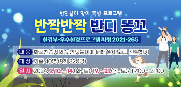 반딧불이 맞이 특별 프로그램<br />
반짝반짝 반디 똥꼬 (환경부-우수환경프로그램 지정 2021-265)<br />
내용: 화포천습지의 늦반딧불이에 대해 알아보고, 관찰하기<br />
대상: 가족 40명 (8회 320명)<br />
일시: 2024. 9. 10~14(화~토), 19~21(목~토)/ 19:00 ~ 21:00