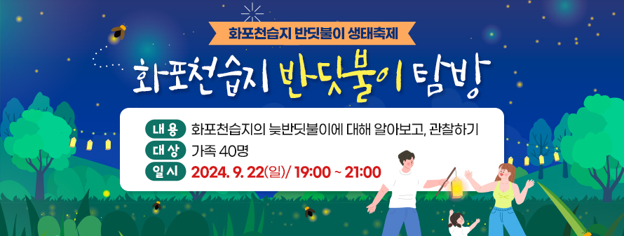 화포천습지 반딧불이 생태축제<br />
화포천습지 반딧불이 탐방<br />
내용: 화포천습지의 늦반딧불이에 대해 알아보고, 관찰하기<br />
대상: 가족 40명<br />
일시: 2024. 9. 22(일)/ 19:00 ~ 21:00