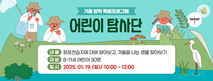 겨울 방학 특별프로그램<br />
어린이 탐사단<br />
내용: 화포천습지에 대해 알아보고, 겨울을 나는 생물 찾아보기<br />
대상: 8~11세 어린이 30명<br />
일시: 2025. 01. 19. (일)/ 10:00 ~ 12:00