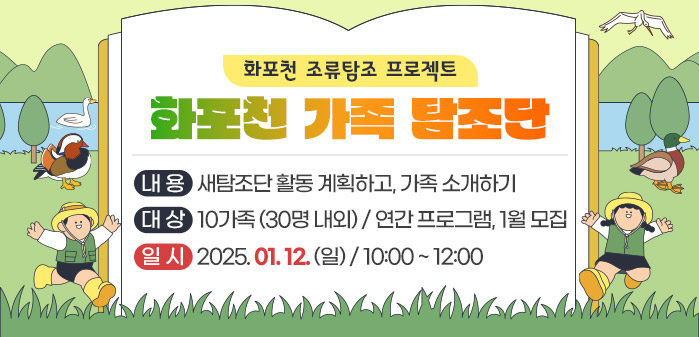 화포천 조류탐조 프로젝트<br />
 화포천 가족 탐조단<br />
내용: 새탐조단 활동 계획하고, 가족 소개하기<br />
대상: 10가족 (30명 내외)/ 연간 프로그램, 1월 모집<br />
일시: 2025. 01. 12. (일)/ 10:00 ~ 12:00