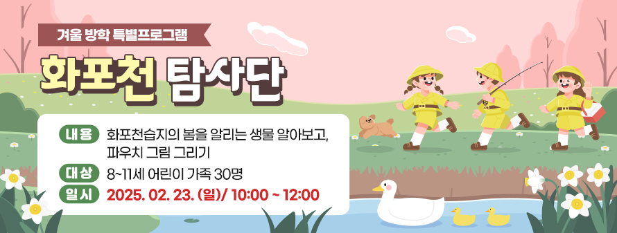 겨울 방학 특별프로그램<br />
화포천 탐사단<br />
내용: 화포천습지의 봄을 알리는 생물 알아보고, 파우치 그림 그리기<br />
대상: 8~11세 어린이 가족 30명<br />
일시: 2025. 02. 23. (일)/ 10:00 ~ 12:00