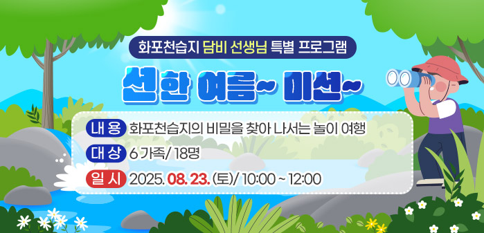 화포천습지 담비 선생님 특별 프로그램
<br />
션한 여름~ 미션~
<br />
내용: 화포천습지의 비밀을 찾아 나서는 놀이 여행
<br />
대상: 6 가족/ 18명
<br />
일시: 2025. 08. 23. (토)/ 10:00 ~ 12:00