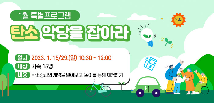 1월 특별프로그램 탄소 악당을 잡아라<br />
일시 : 2023. 1. 15/29.(일) 10:30 ~ 12:00<br />
대상 : 가족 15명<br />
내용 : 탄소중립의 개념을 알아보고, 놀이를 통해 체험하기