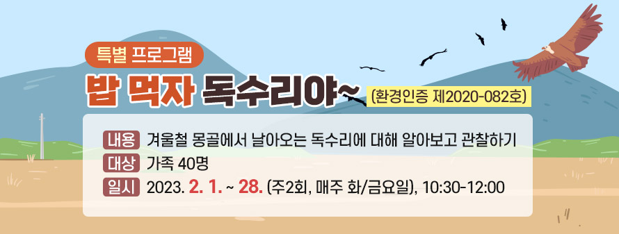 특별 프로그램
<br />
밥 먹자 독수리야~ (환경인증 제2020-082호)
<br />
내용: 겨울철 몽골에서 날아오는 독수리에 대해 알아보고 관찰하기
<br />
대상 : 가족 40명
<br />
일시: 2023. 2. 1. ~ 28. (주2회, 매주 화/금요일), 10:30-12:00