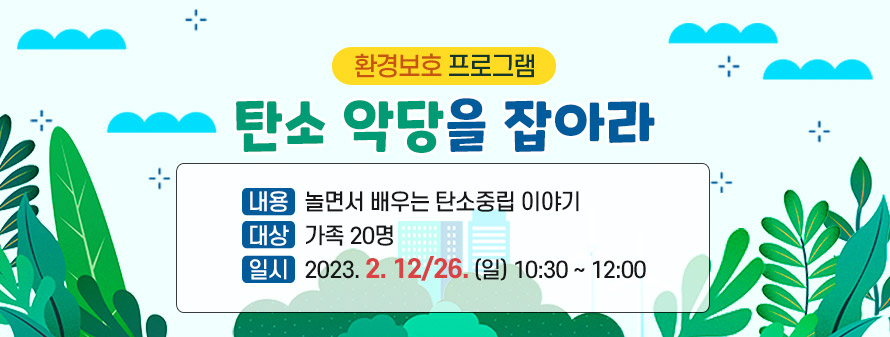 환경보호 프로그램<br />
탄소 악당을 잡아라<br />
내용: 놀면서 배우는 탄소중립 이야기<br />
대상: 가족 20명<br />
일시: 2023. 2. 12/26.(일) 10:30 ~ 12:00