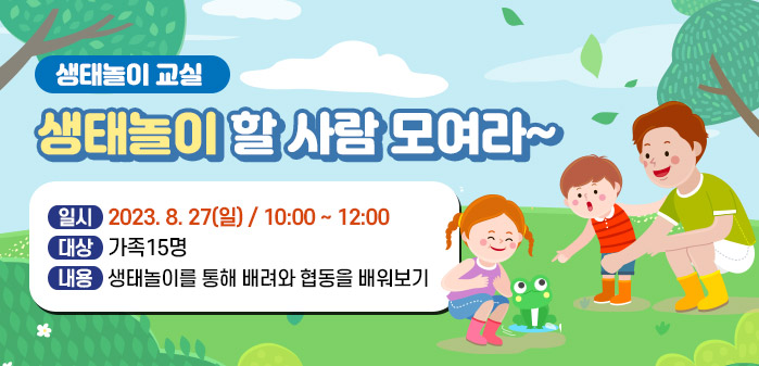 생태놀이 교실<br />
생태놀이 할 사람 모여라~<br />
일시: 2023. 8. 27(일) / 10:00 ~ 12:00<br />
대상: 가족15명<br />
내용: 생태놀이를 통해 배려와 협동을 배워보기