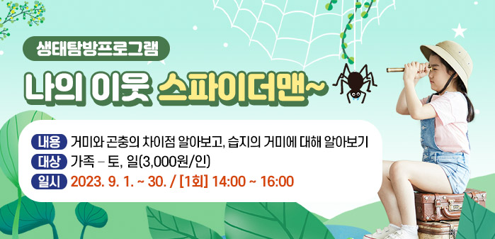 생태탐방프로그램<br />
나의 이웃 스파이더맨~<br />
내용: 거미와 곤충의 차이점 알아보고, 습지의 거미에 대해 알아보기<br />
대상: 가족 – 토, 일(3,000원/인)<br />
일시: 2023. 9. 1. ~ 30. / [1회] 14:00 ~ 16:00