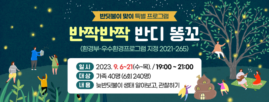 반딧불이 맞이 특별 프로그램
<br />
반짝반짝 반디 똥꼬 (환경부-우수환경프로그램 지정 2021-265)
<br />
일시: 2023. 9. 6~21(수~목). / 19:00 ~ 21:00
<br />
대상: 가족 40명 (6회 240명)
<br />
내용: 늦반딧불이 생태 알아보고, 관찰하기