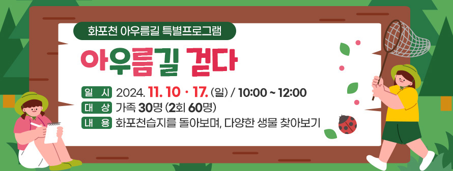 화포천 아우름길 틀별프로그램<br />
아우름길 걷다<br />
일시: 2024. 11. 10ㆍ17. (일) / 10:00 ~ 12:00<br />
대상: 가족 30명 (2회 60명)<br />
내용: 화포천습지를 돌아보며, 다양한 생물 찾아보기