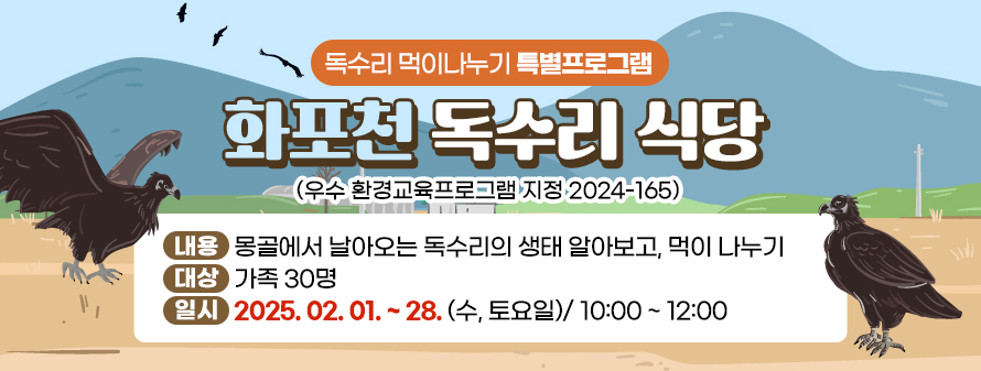 독수리 먹이나누기 특별프로그램<br />
화포천 독수리 식당(우수 환경교육프로그램 지정 2024-165)<br />
내용: 몽골에서 날아오는 독수리의 생태 알아보고, 먹이 나누기<br />
대상: 가족 30명<br />
일시: 2025. 02. 01. ~ 28. (수, 토요일)/ 10:00 ~ 12:00